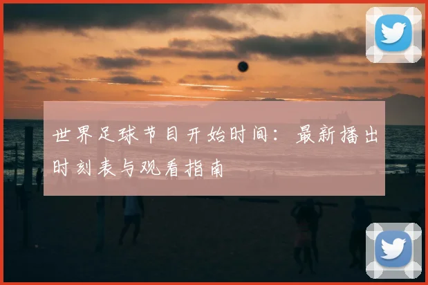 世界足球节目开始时间：最新播出时刻表与观看指南