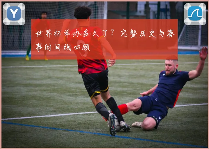 世界杯举办多久了？完整历史与赛事时间线回顾