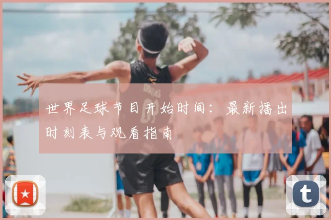 世界足球节目开始时间：最新播出时刻表与观看指南