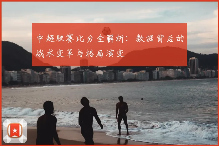 中超联赛比分全解析：数据背后的战术变革与格局演变