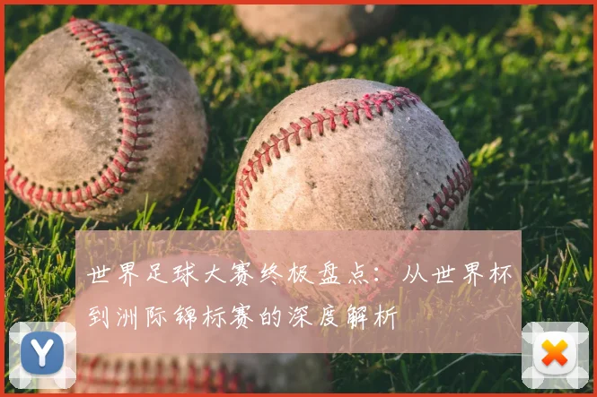 世界足球大赛终极盘点：从世界杯到洲际锦标赛的深度解析