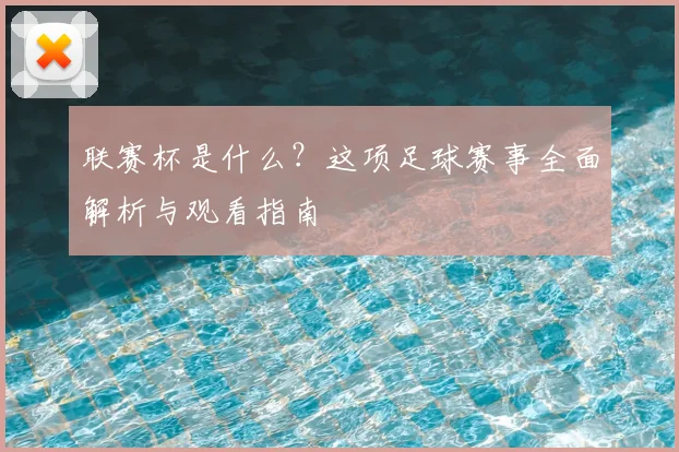 联赛杯是什么？这项足球赛事全面解析与观看指南
