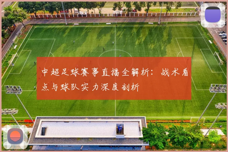 中超足球赛事直播全解析：战术看点与球队实力深度剖析