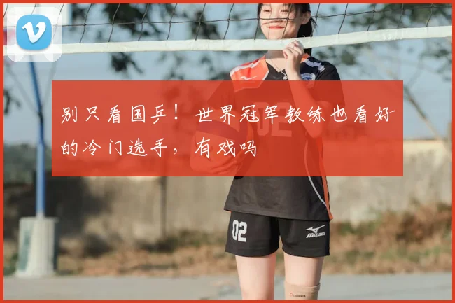 别只看国乒！世界冠军教练也看好的冷门选手，有戏吗