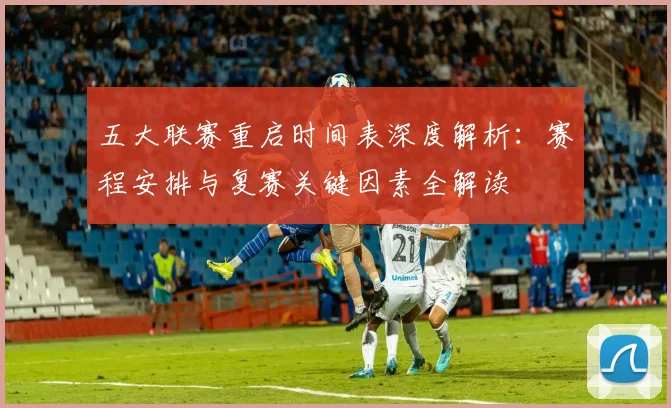 五大联赛重启时间表深度解析：赛程安排与复赛关键因素全解读